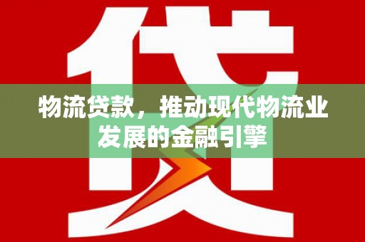 湛江物流贷款，推动现代物流业发展的金融引擎