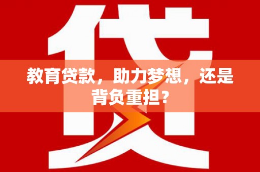 湛江教育贷款，助力梦想，还是背负重担？