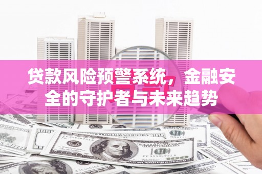 湛江贷款风险预警系统，金融安全的守护者与未来趋势