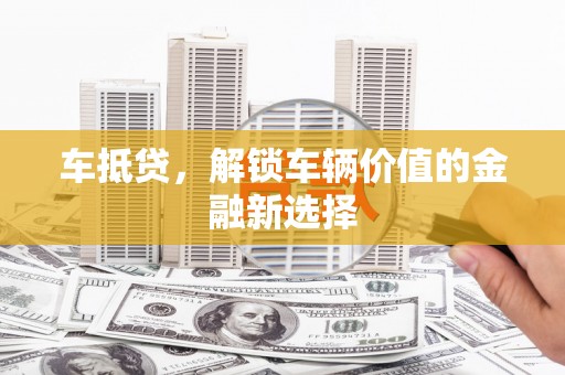 湛江车抵贷，解锁车辆价值的金融新选择