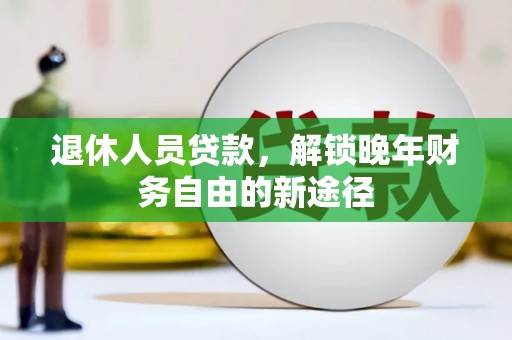 湛江退休人员贷款，解锁晚年财务自由的新途径