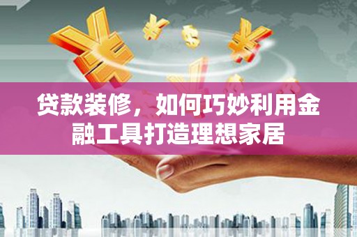 湛江贷款装修，如何巧妙利用金融工具打造理想家居