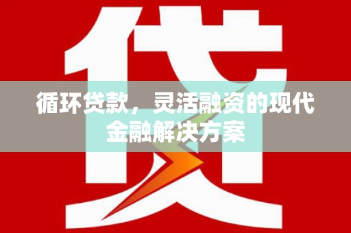 湛江循环贷款，灵活融资的现代金融解决方案