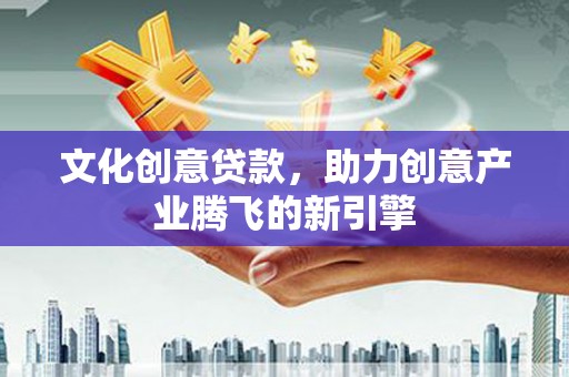 湛江文化创意贷款，助力创意产业腾飞的新引擎