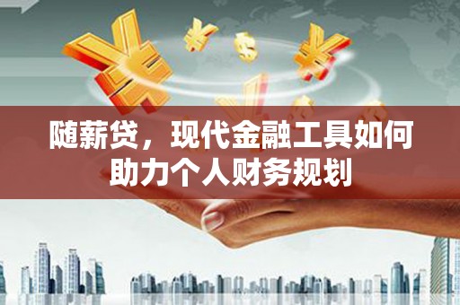湛江随薪贷，现代金融工具如何助力个人财务规划