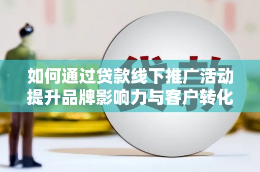 湛江如何通过贷款线下推广活动提升品牌影响力与客户转化率