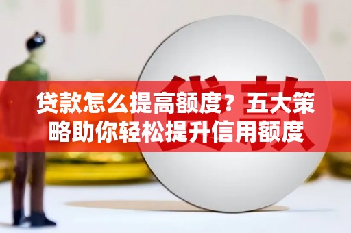 湛江贷款怎么提高额度？五大策略助你轻松提升信用额度