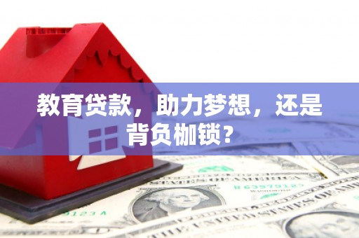 湛江教育贷款，助力梦想，还是背负枷锁？