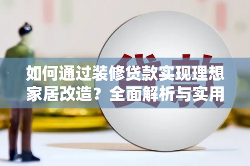 湛江如何通过装修贷款实现理想家居改造？全面解析与实用指南
