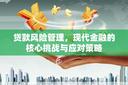 湛江贷款风险管理，现代金融的核心挑战与应对策略