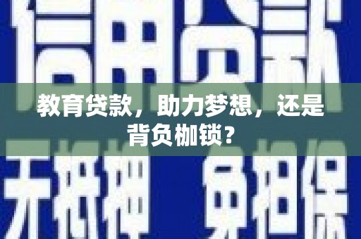 湛江教育贷款，助力梦想，还是背负枷锁？