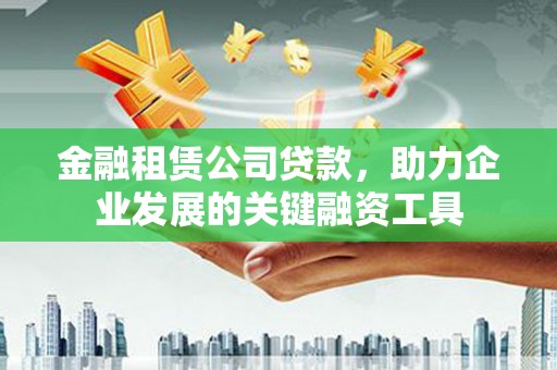 湛江金融租赁公司贷款，助力企业发展的关键融资工具