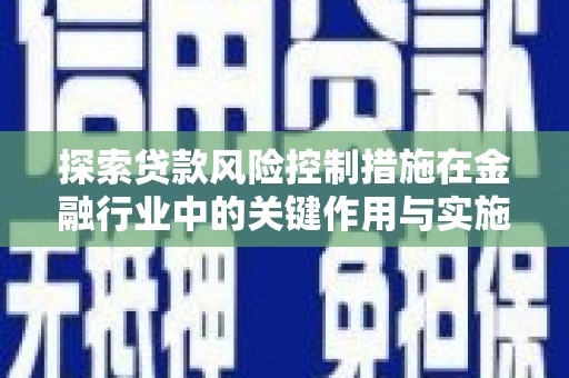 湛江探索贷款风险控制措施在金融行业中的关键作用与实施策略