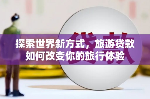 湛江探索世界新方式，旅游贷款如何改变你的旅行体验