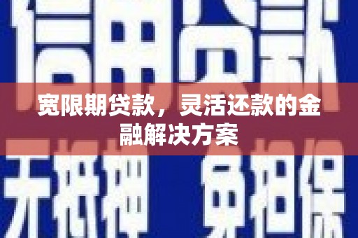 湛江宽限期贷款，灵活还款的金融解决方案