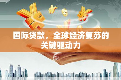 湛江国际贷款，全球经济复苏的关键驱动力