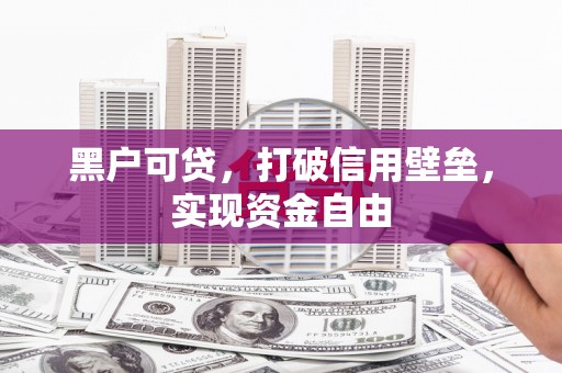 湛江黑户可贷，打破信用壁垒，实现资金自由