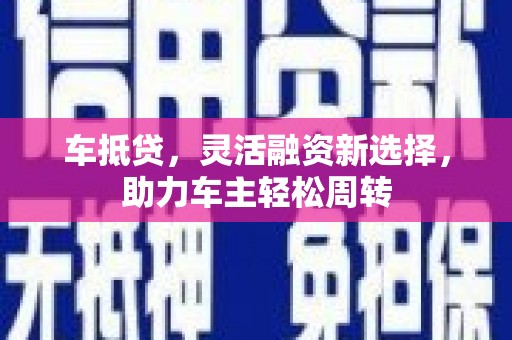 湛江车抵贷，灵活融资新选择，助力车主轻松周转