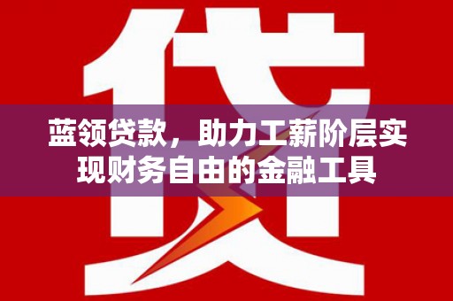 湛江蓝领贷款，助力工薪阶层实现财务自由的金融工具