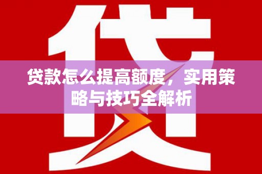 湛江贷款怎么提高额度，实用策略与技巧全解析