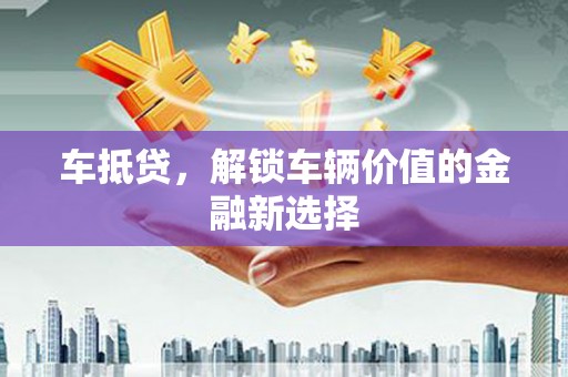湛江车抵贷，解锁车辆价值的金融新选择