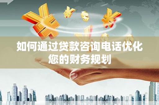 湛江如何通过贷款咨询电话优化您的财务规划