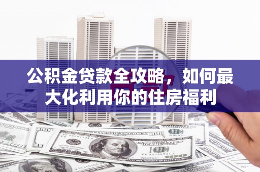 湛江公积金贷款全攻略，如何最大化利用你的住房福利