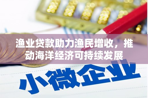 湛江渔业贷款助力渔民增收，推动海洋经济可持续发展