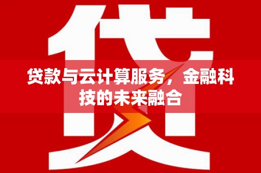 湛江贷款与云计算服务，金融科技的未来融合