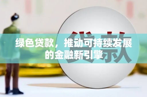 湛江绿色贷款，推动可持续发展的金融新引擎