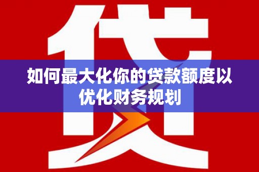 湛江如何最大化你的贷款额度以优化财务规划