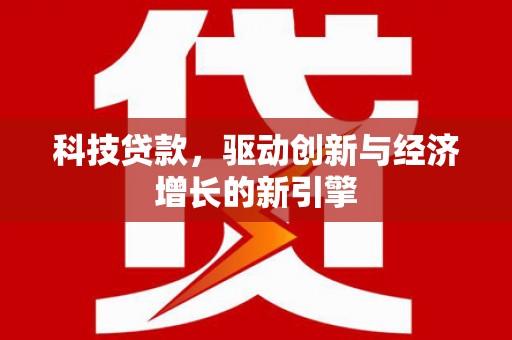 湛江科技贷款，驱动创新与经济增长的新引擎