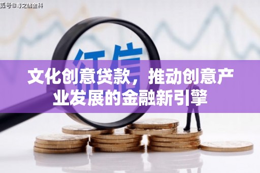 湛江文化创意贷款，推动创意产业发展的金融新引擎