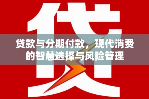 湛江贷款与分期付款，现代消费的智慧选择与风险管理