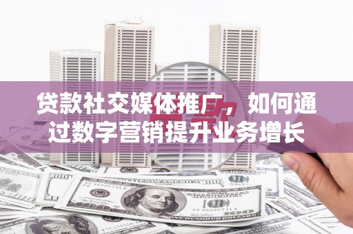 湛江贷款社交媒体推广，如何通过数字营销提升业务增长