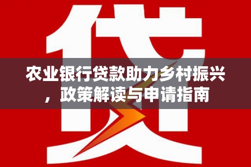 湛江农业银行贷款助力乡村振兴，政策解读与申请指南