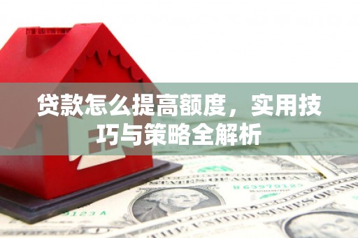 湛江贷款怎么提高额度，实用技巧与策略全解析