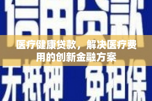 湛江医疗健康贷款，解决医疗费用的创新金融方案