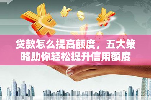 湛江贷款怎么提高额度，五大策略助你轻松提升信用额度