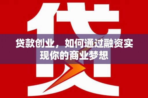 湛江贷款创业，如何通过融资实现你的商业梦想