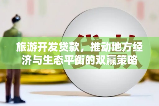 湛江旅游开发贷款，推动地方经济与生态平衡的双赢策略