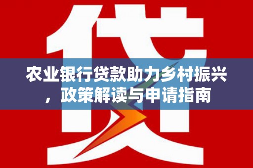 湛江农业银行贷款助力乡村振兴，政策解读与申请指南