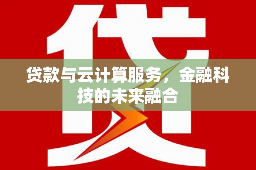 湛江贷款与云计算服务，金融科技的未来融合