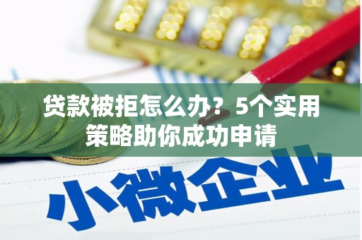 湛江贷款被拒怎么办？5个实用策略助你成功申请