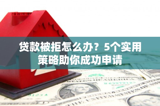 湛江贷款被拒怎么办？5个实用策略助你成功申请