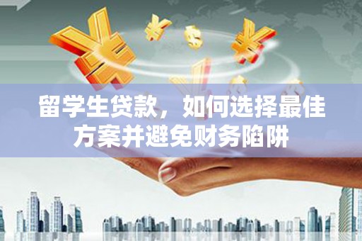 湛江留学生贷款，如何选择最佳方案并避免财务陷阱