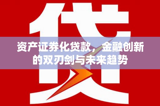 湛江资产证券化贷款，金融创新的双刃剑与未来趋势