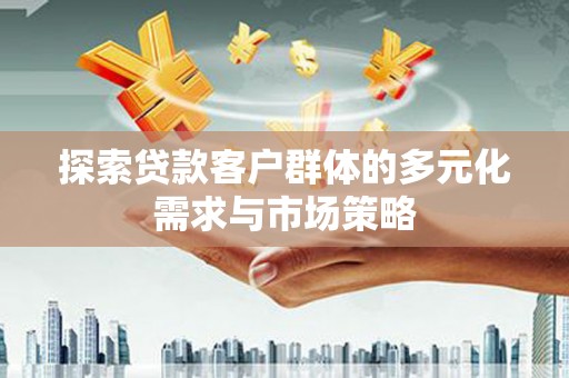 湛江探索贷款客户群体的多元化需求与市场策略