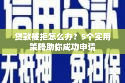 湛江贷款被拒怎么办？5个实用策略助你成功申请
