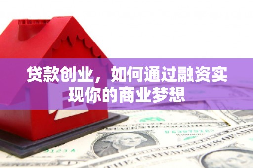 湛江贷款创业，如何通过融资实现你的商业梦想